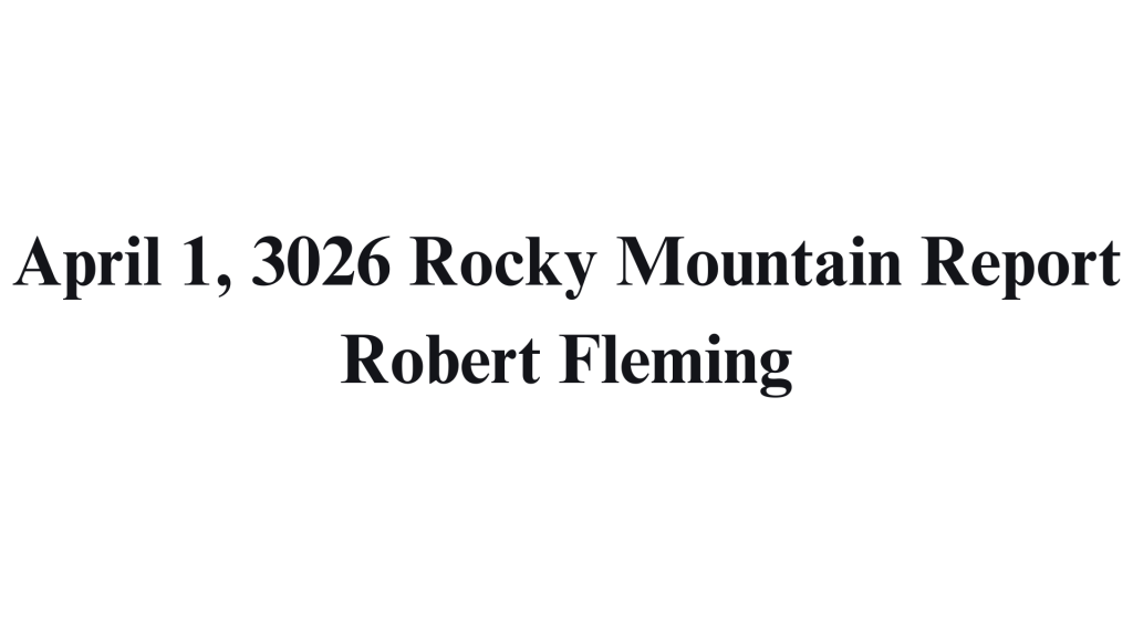 Black text on white background reads, "April 1, 3026 Rocky Mountain Report, Robert Fleming." 