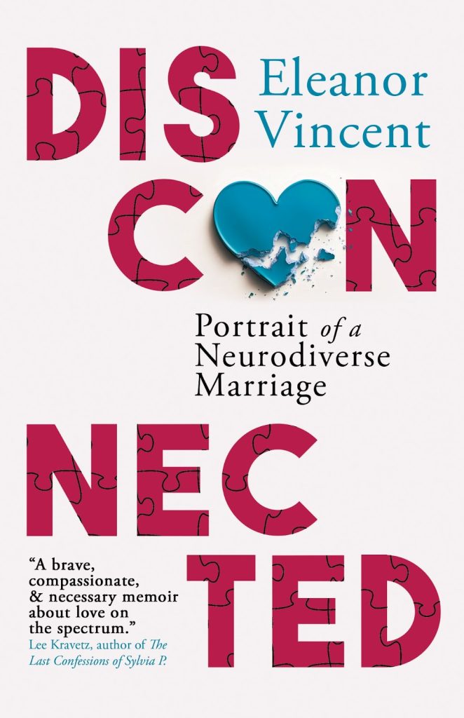 Eleanor Vincent's Disconnected: Portrait of a Neurodiverse Marriage. The cover is a light cream, and Eleanor's name is blue with the subtitle in black. The text of Disconnected is red in capitals, with the outlines of puzzle pieces on the letters. The first "O" is a broken blue heart. 